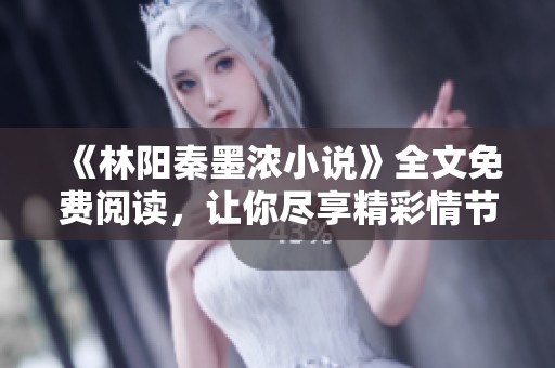 《林阳秦墨浓小说》全文免费阅读，让你尽享精彩情节与动人故事。