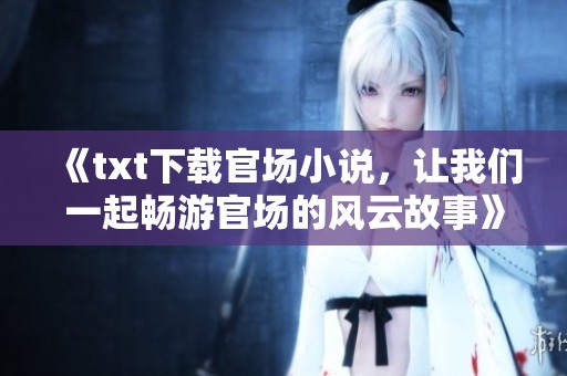 《txt下载官场小说，让我们一起畅游官场的风云故事》