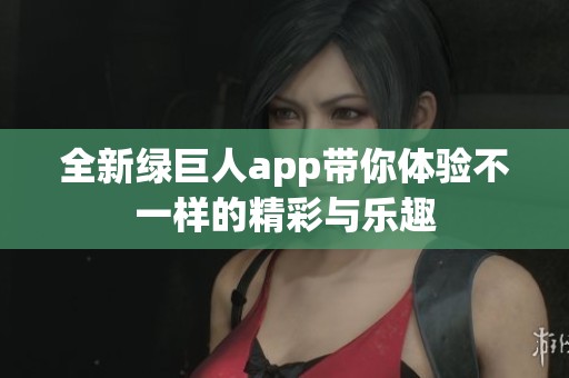 全新绿巨人app带你体验不一样的精彩与乐趣