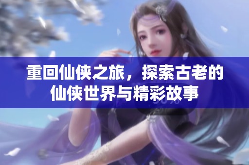 重回仙侠之旅，探索古老的仙侠世界与精彩故事