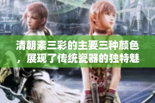 清朝素三彩的主要三种颜色，展现了传统瓷器的独特魅力与风采