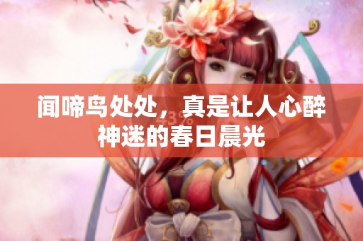 闻啼鸟处处，真是让人心醉神迷的春日晨光