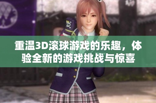 重温3D滚球游戏的乐趣，体验全新的游戏挑战与惊喜