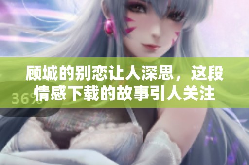 顾城的别恋让人深思，这段情感下载的故事引人关注