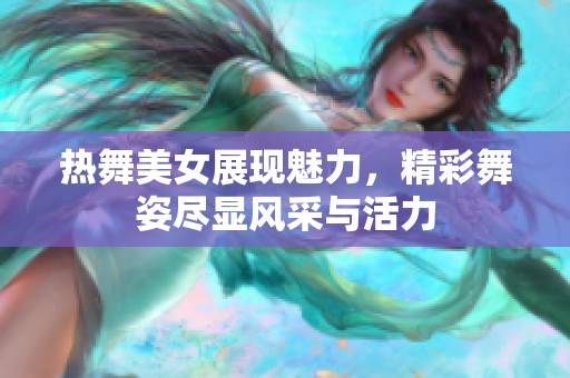 热舞美女展现魅力，精彩舞姿尽显风采与活力