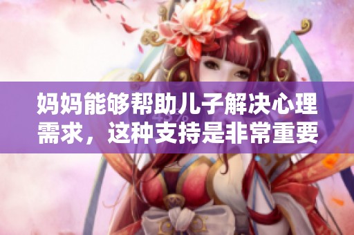 妈妈能够帮助儿子解决心理需求，这种支持是非常重要的