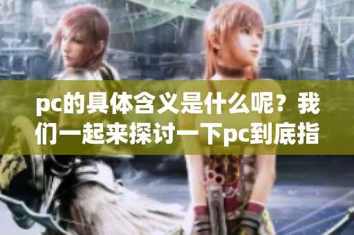 pc的具体含义是什么呢？我们一起来探讨一下pc到底指的是什么。