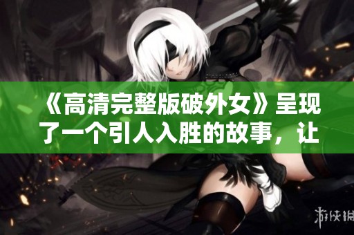 《高清完整版破外女》呈现了一个引人入胜的故事，让我们一同揭开真相与精彩。