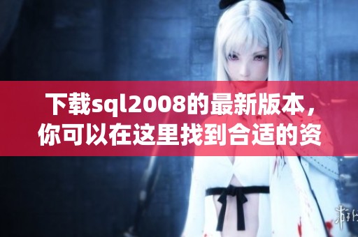 下载sql2008的最新版本，你可以在这里找到合适的资源和链接