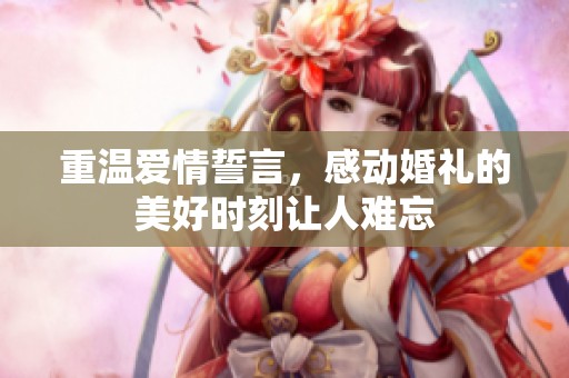 重温爱情誓言，感动婚礼的美好时刻让人难忘