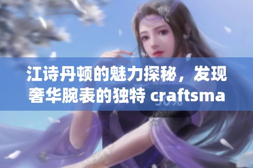 江诗丹顿的魅力探秘，发现奢华腕表的独特 craftsmanship 与设计之美