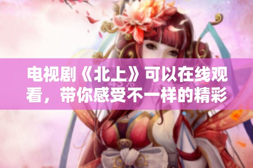 电视剧《北上》可以在线观看，带你感受不一样的精彩剧情。
