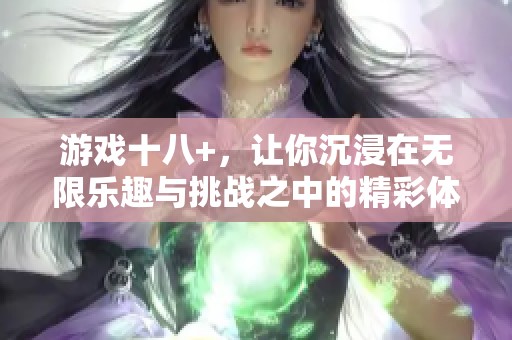 游戏十八+，让你沉浸在无限乐趣与挑战之中的精彩体验