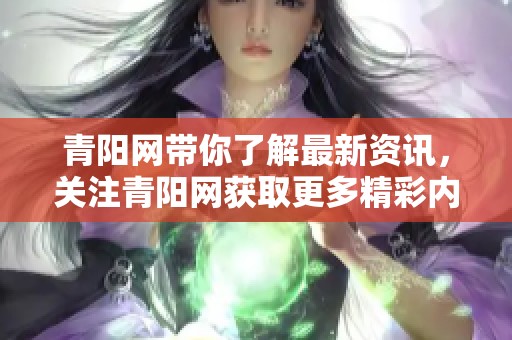 青阳网带你了解最新资讯，关注青阳网获取更多精彩内容与信息。