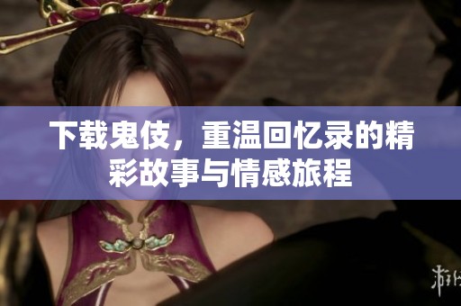 下载鬼伎，重温回忆录的精彩故事与情感旅程