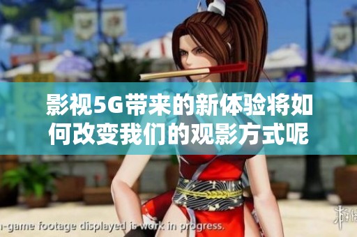 影视5G带来的新体验将如何改变我们的观影方式呢