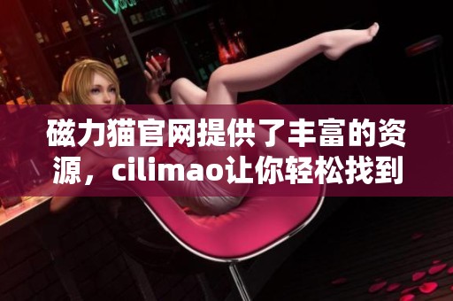 磁力猫官网提供了丰富的资源，cilimao让你轻松找到所需内容