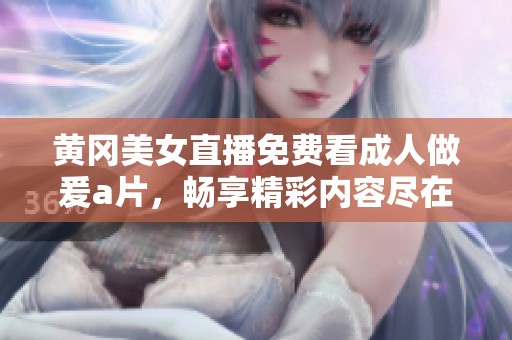 黄冈美女直播免费看**做爰**，畅享精彩内容尽在其中