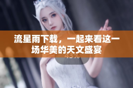 流星雨下载，一起来看这一场华美的天文盛宴