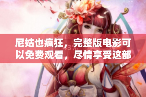 尼姑也疯狂，完整版电影可以免费观看，尽情享受这部精彩作品！