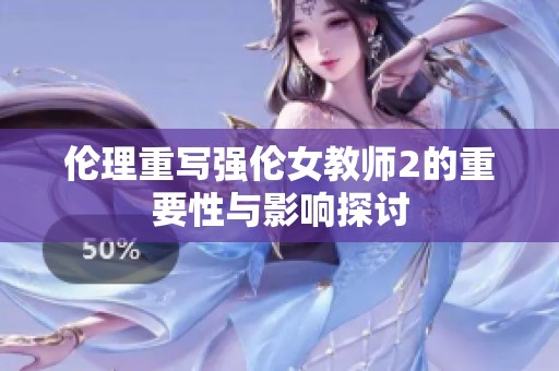 伦理重写强伦女教师2的重要性与影响探讨