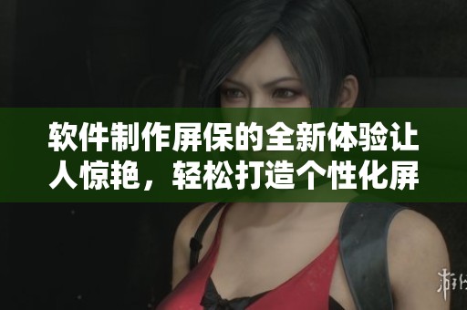 软件制作屏保的全新体验让人惊艳，轻松打造个性化屏幕保护程序