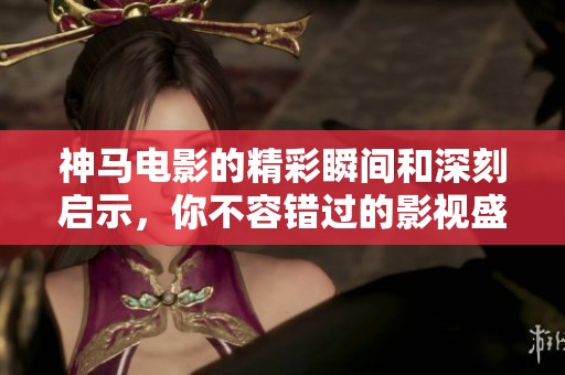 神马电影的精彩瞬间和深刻启示，你不容错过的影视盛宴