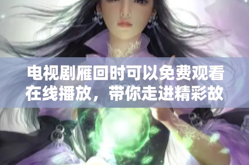 电视剧雁回时可以免费观看在线播放，带你走进精彩故事的世界！
