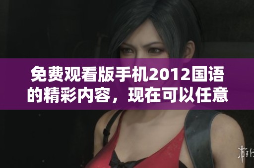 免费观看版手机2012国语的精彩内容，现在可以任意观看了！
