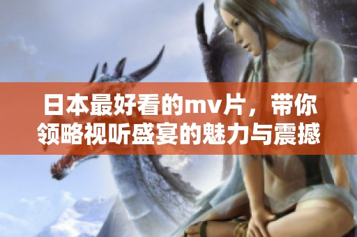日本最好看的mv片，带你领略视听盛宴的魅力与震撼