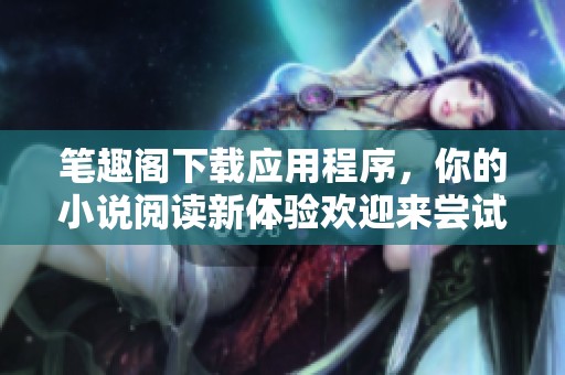 笔趣阁下载应用程序，你的小说阅读新体验欢迎来尝试。