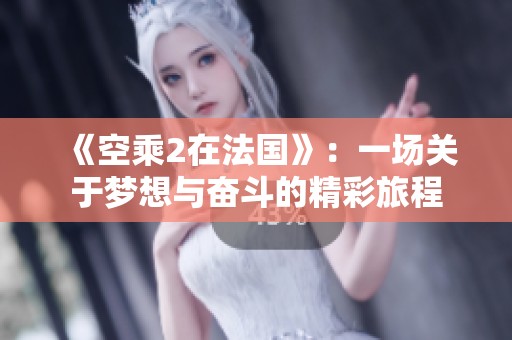 《空乘2在法国》：一场关于梦想与奋斗的精彩旅程