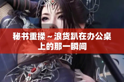 秘书重揉～浪货趴在办公桌上的那一瞬间