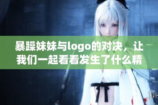 暴躁妹妹与logo的对决，让我们一起看看发生了什么精彩故事