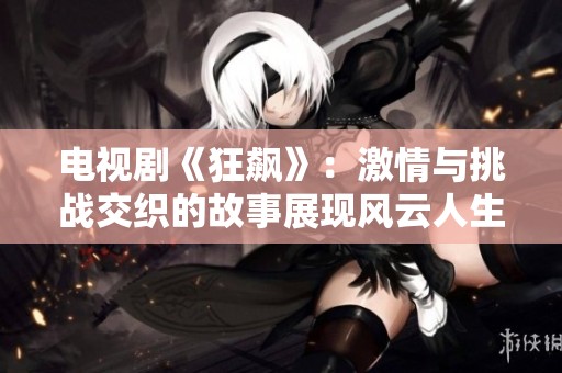 电视剧《狂飙》：激情与挑战交织的故事展现风云人生