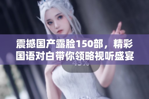 震撼国产露脸150部，精彩国语对白带你领略视听盛宴