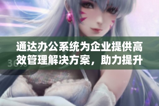 通达办公系统为企业提供高效管理解决方案，助力提升整体工作效率