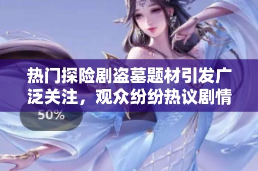 热门探险剧盗墓题材引发广泛关注，观众纷纷热议剧情与角色设定