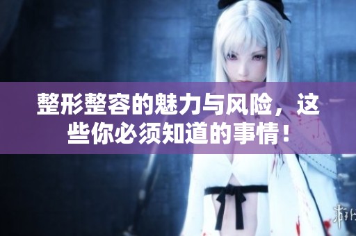 整形整容的魅力与风险，这些你必须知道的事情！