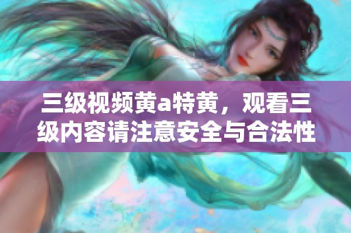 三级视频黄a特黄，观看三级内容请注意安全与合法性。