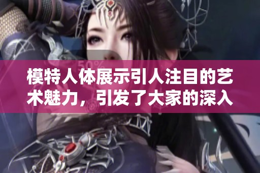 模特人体展示引人注目的艺术魅力，引发了大家的深入思考与讨论