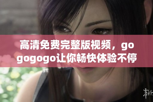 高清免费完整版视频，gogogogo让你畅快体验不停歇的精彩内容