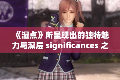 《湿点》所呈现出的独特魅力与深层 significances 之间的关系探讨