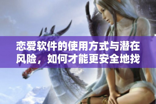 恋爱软件的使用方式与潜在风险，如何才能更安全地找到真爱呢