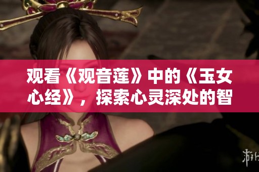 观看《观音莲》中的《玉女心经》，探索心灵深处的智慧与美丽