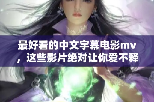 最好看的中文字幕电影mv，这些影片绝对让你爱不释手
