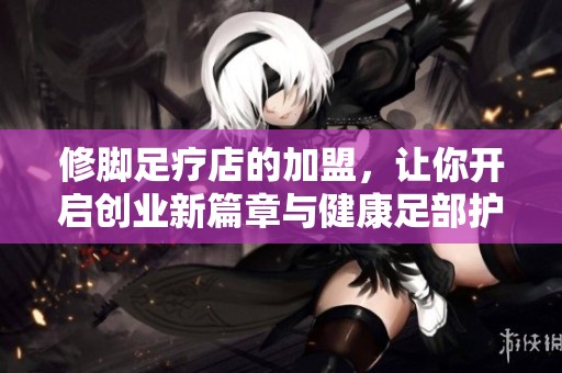 修脚足疗店的加盟，让你开启创业新篇章与健康足部护理之旅