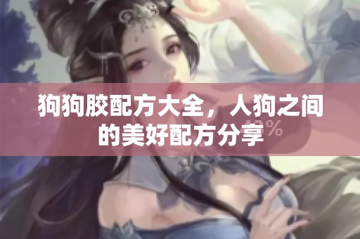 狗狗胶配方大全，人狗之间的美好配方分享