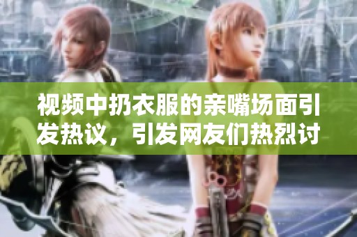 视频中扔衣服的亲嘴场面引发热议，引发网友们热烈讨论这一现象