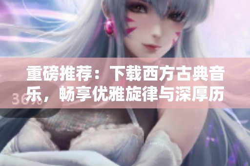 重磅推荐：下载西方古典音乐，畅享优雅旋律与深厚历史